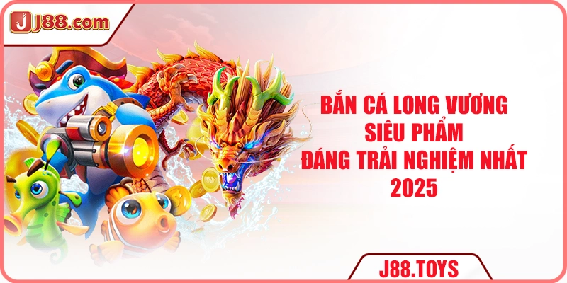 Bắn Cá Long Vương - Siêu Phẩm Đáng Trải Nghiệm Nhất 2025