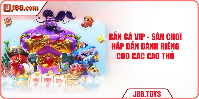 Bắn Cá VIP - Sân Chơi Hấp Dẫn Dành Riêng Cho Các Cao Thủ