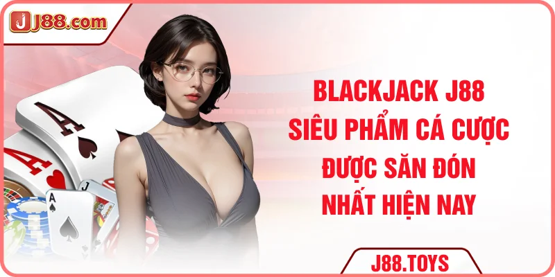 Blackjack J88 – Game Cá Cược Được Săn Đón Nhất Hiện Nay