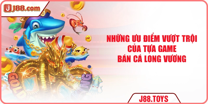 Những ưu điểm vượt trội của tựa game bán cá Long Vương