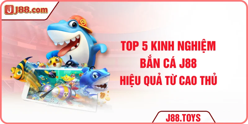 Top 5 kinh nghiệm bắn cá J88 hiệu quả từ cao thủ